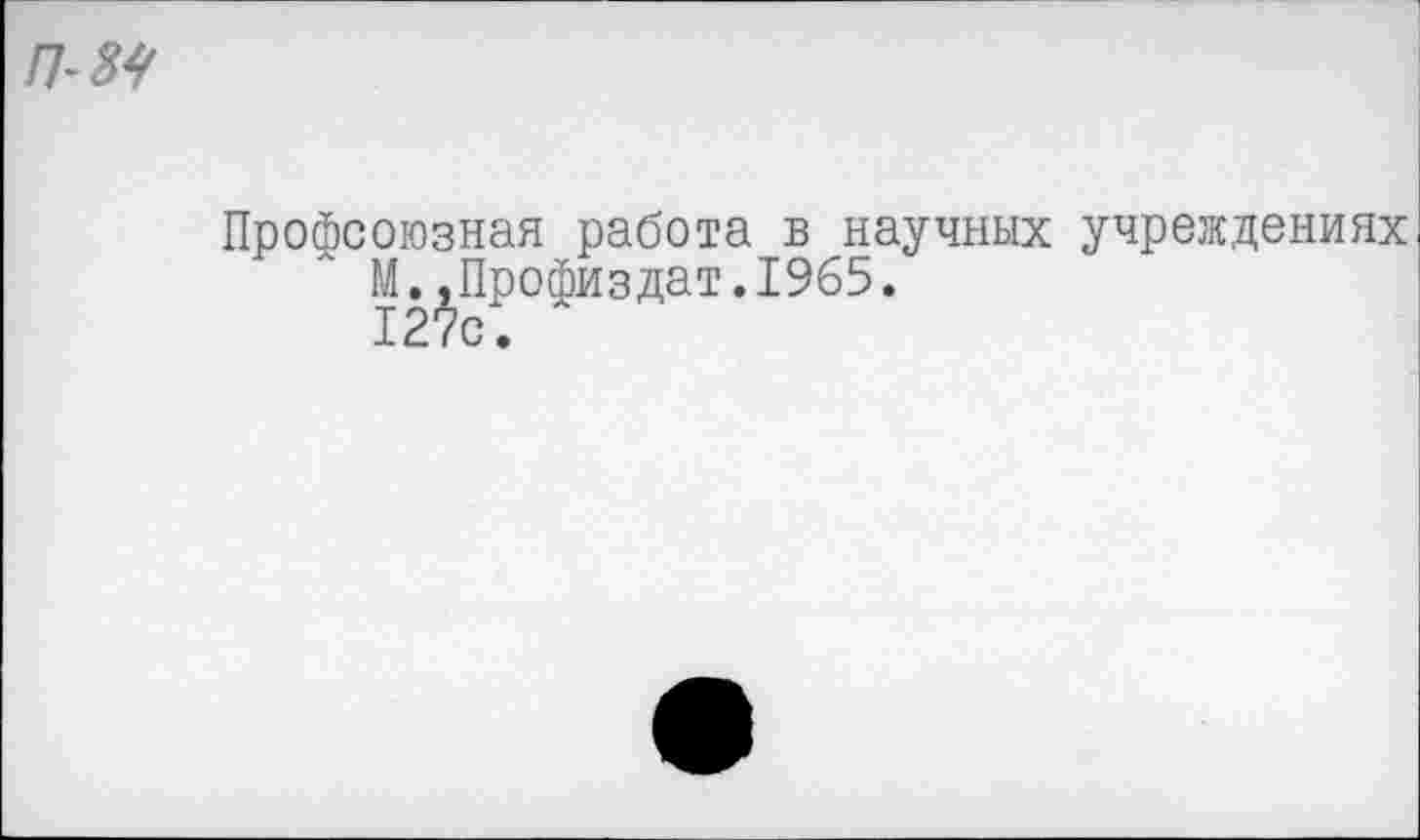 ﻿Профсоюзная работа в научных учреждениях М..Профиздат.1965. 127с.